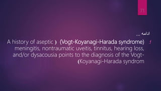 ‫ادامه‬
...
.f
(Vogt-Koyanagi-Harada syndrome)
(
A history of aseptic
meningitis, nontraumatic uveitis, tinnitus, hearing loss,
and/or dysacousia points to the diagnosis of the Vogt-
Koyanagi-Harada syndrom
)
71
 