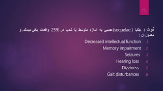 ‫نوت‬
:
‫بقایا‬
(sequelae )
‫متوسط‬ ‫اندازه‬ ‫به‬ ‫عصبی‬
‫شدید‬ ‫یا‬
‫در‬
25%
‫واقعات‬
‫میماند‬ ‫باقی‬
.
‫و‬
‫آن‬ ‫معمول‬
:
.1
Decreased intellectual function
.2
Memory impairment
.3
Seizures
.4
Hearing loss
.5
Dizziness
.6
Gait disturbances
75
 