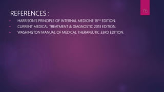 REFERENCES :
• HARRISON’S PRINCIPLE OF INTERNAL MEDICINE 18TH EDITION.
• CURRENT MEDICAL TREATMENT & DIAGNOSTIC 2013 EDITION.
• WASHINGTON MANUAL OF MEDICAL THERAPEUTIC 33RD EDITION.
76
 