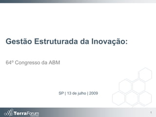 Gestão Estruturada da Inovação:

64º Congresso da ABM




                   SP | 13 de julho | 2009



                                             1
 