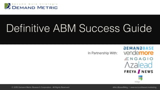 Deﬁnitive ABM Success Guide!
© 2015 Demand Metric Research Corporation. All Rights Reserved. @AcctBasedMktg | www.accountbased.marketing
In Partnership With:
 