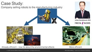 © 2015 Demand Metric Research Corporation. All Rights Reserved. @AcctBasedMktg | www.accountbased.marketing
Already efﬁcient – now its about the environmental effects! More efﬁcient!
Case Study:!
Company selling robots to the manufacturing industry!
 