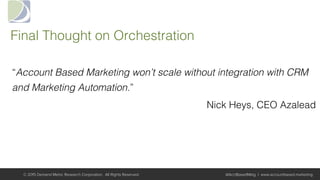 Final Thought on Orchestration!
“Account Based Marketing won’t scale without integration with CRM
and Marketing Automation.”!
Nick Heys, CEO Azalead!
© 2015 Demand Metric Research Corporation. All Rights Reserved. @AcctBasedMktg | www.accountbased.marketing
 
