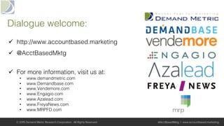 Dialogue welcome:!
ü  http://www.accountbased.marketing!
ü  @AcctBasedMktg!
ü  For more information, visit us at:!
•  www.demandmetric.com!
•  www.Demandbase.com!
•  www.Vendemore.com!
•  www.Engagio.com!
•  www.Azalead.com!
•  www.FreyaNews.com!
•  www.MRPFD.com!
© 2015 Demand Metric Research Corporation. All Rights Reserved. @AcctBasedMktg | www.accountbased.marketing
 