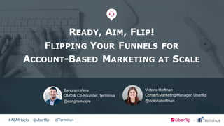 @uberflip#ABMHacks @Terminus
Sangram  Vajre
CMO  &  Co-­Founder,  Terminus
@sangramvajre
READY, AIM, FLIP!
FLIPPING YOUR FUNNELS FOR
ACCOUNT-BASED MARKETING AT SCALE
Victoria  Hoffman
Content  Marketing  Manager,  Uberflip
@victoriahoffman
 