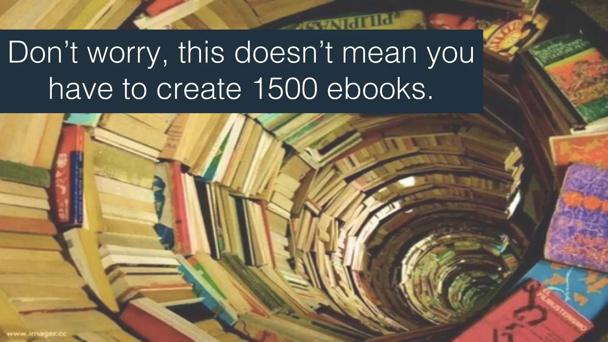 Don’t worry, this doesn’t mean you
have to create 1500 ebooks.
 