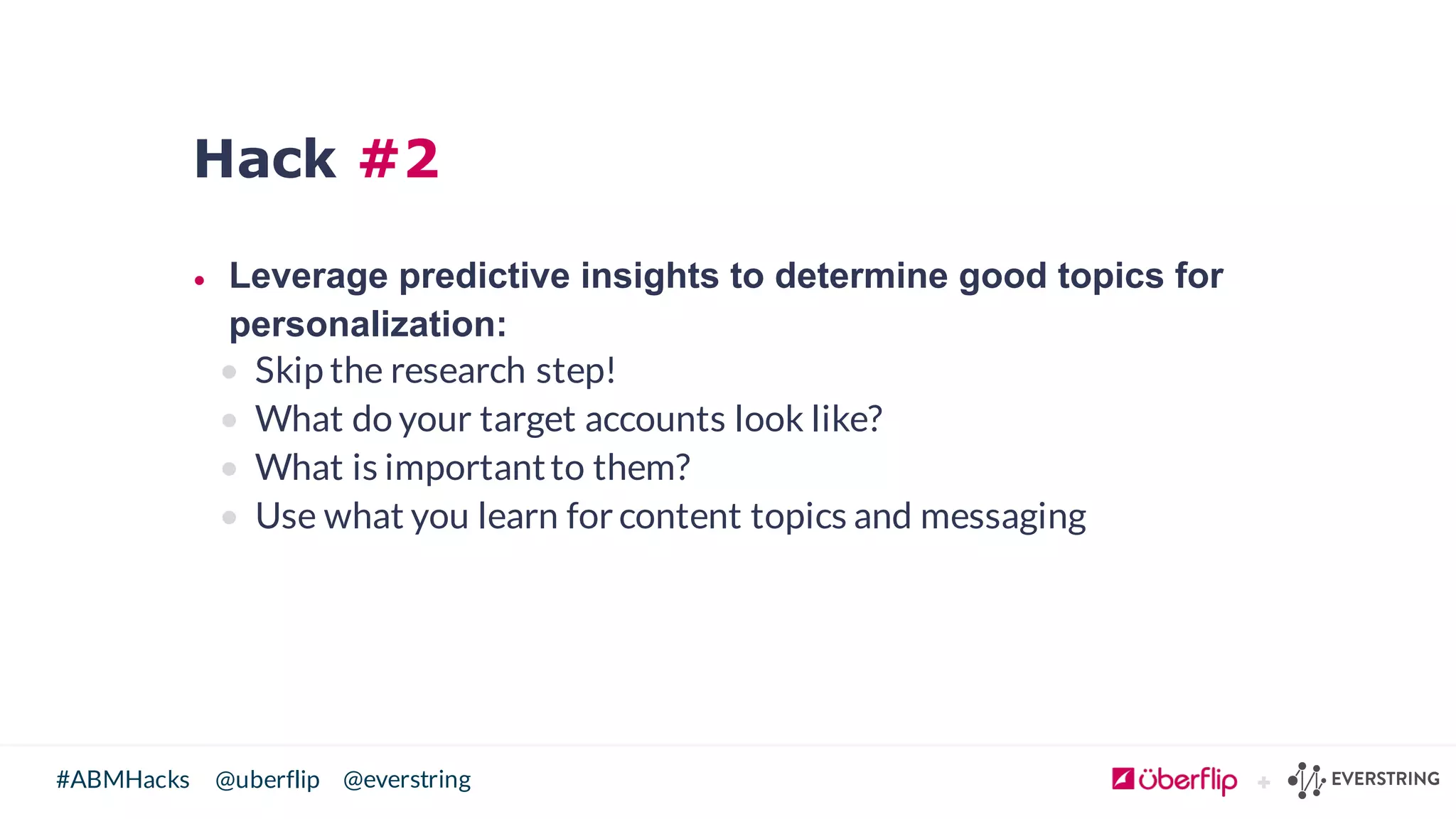 @uberflip#ABMHacks @everstring
Hack #2
• Leverage  predictive  insights  to  determine  good  topics  for  
personalization:
• Skip the research step!
• What do your target accounts look like?
• What is importantto them?
• Use what you learn for content topics and messaging
 