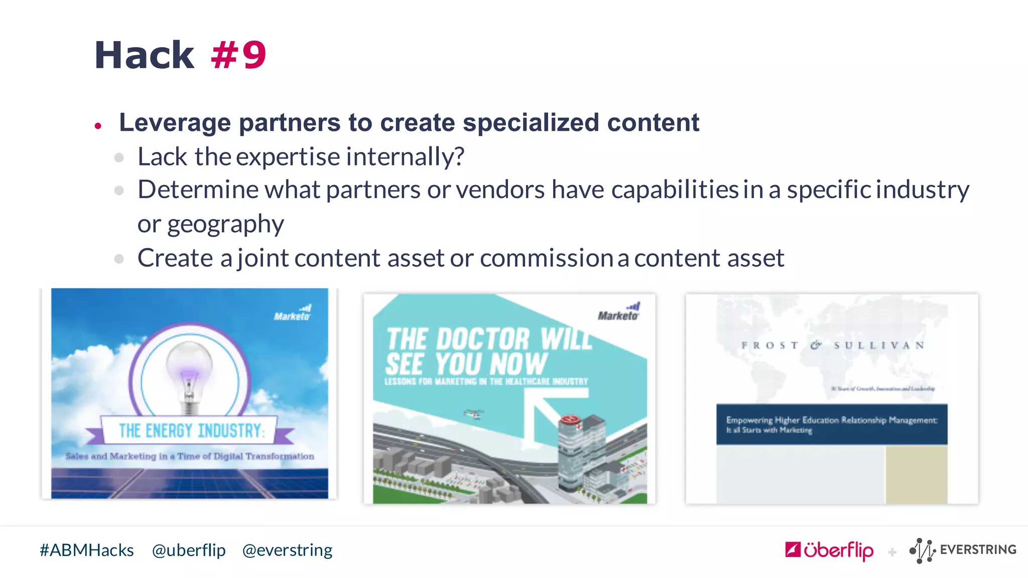 @uberflip#ABMHacks @everstring
Hack #9
• Leverage  partners  to  create  specialized  content
• Lack theexpertise internally?
• Determine what partners or vendors have capabilitiesin a specificindustry
or geography
• Create a joint content asset or commissiona content asset
 