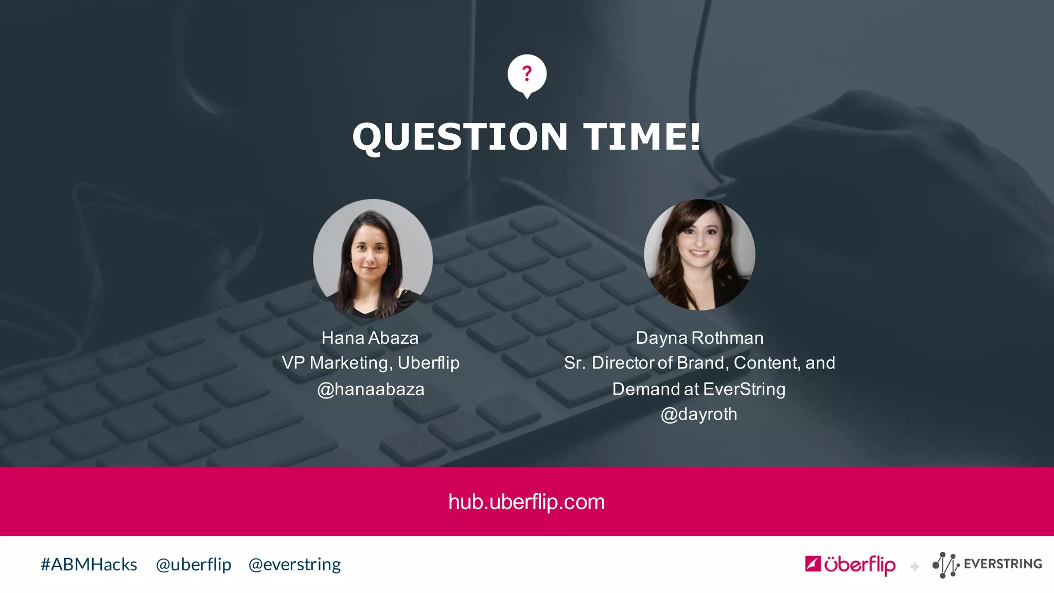 @uberflip#ABMHacks @everstring
QUESTION TIME!
Dayna  Rothman
Sr.  Director  of  Brand,  Content,  and  
Demand  at  EverString
@dayroth
Hana  Abaza
VP  Marketing,  Uberflip
@hanaabaza
hub.uberflip.com
 