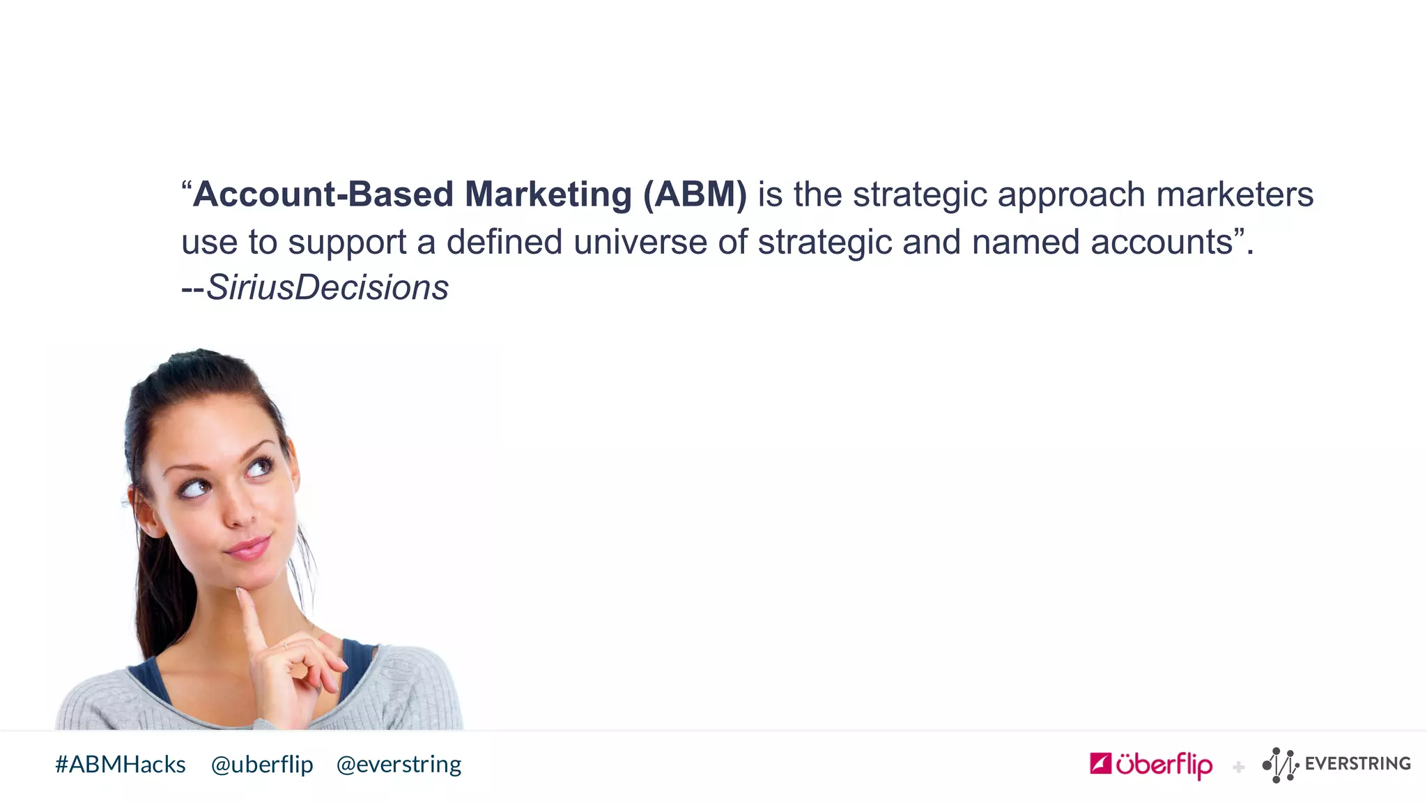 @uberflip#ABMHacks @everstring
“Account-­Based  Marketing  (ABM)  is  the  strategic  approach  marketers  
use  to  support  a  defined  universe  of  strategic  and  named  accounts”.      
-­-­SiriusDecisions
 