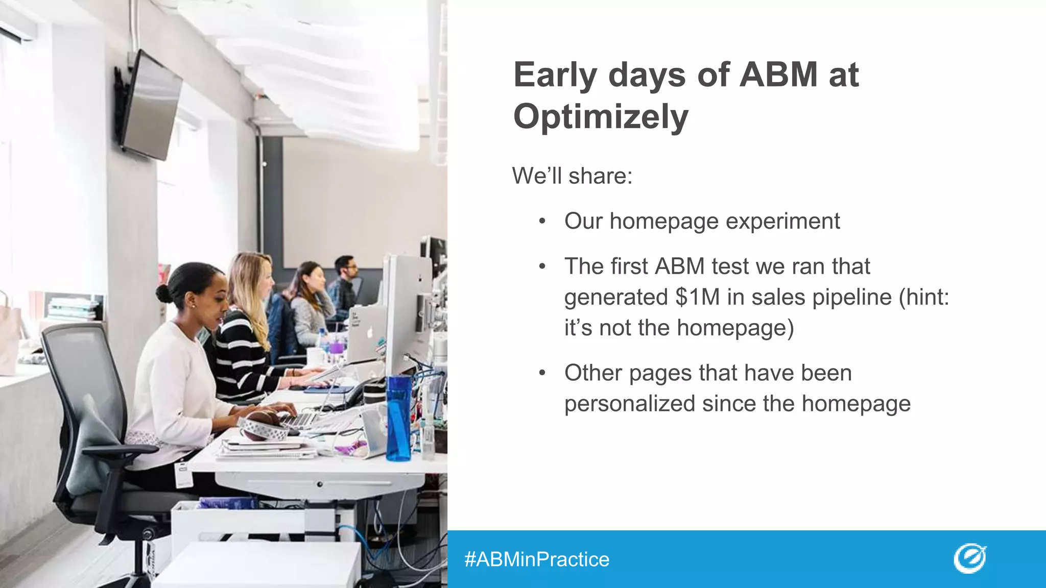 Early days of ABM at
Optimizely
We’ll share:
• Our homepage experiment
• The first ABM test we ran that
generated $1M in sales pipeline (hint:
it’s not the homepage)
• Other pages that have been
personalized since the homepage
#ABMinPractice
 