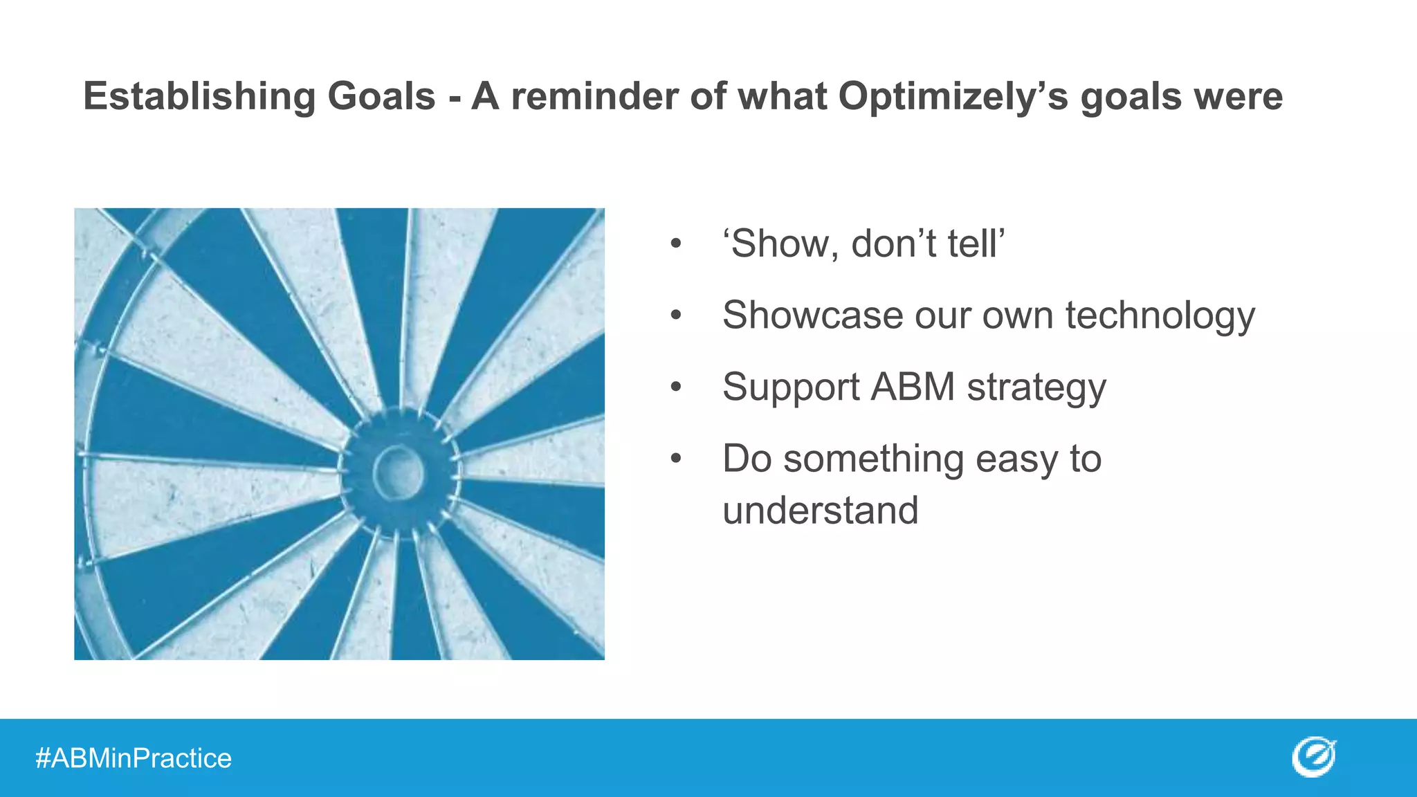 Establishing Goals - A reminder of what Optimizely’s goals were
• ‘Show, don’t tell’
• Showcase our own technology
• Support ABM strategy
• Do something easy to
understand
#ABMinPractice
 