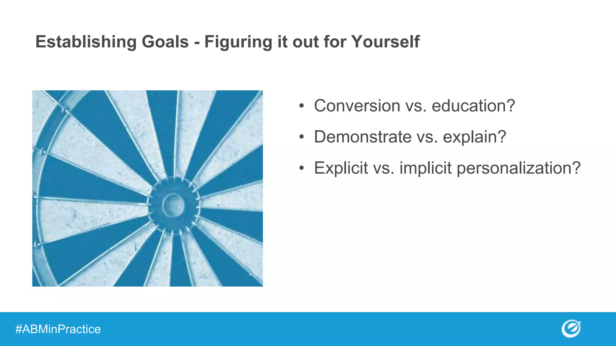 Establishing Goals - Figuring it out for Yourself
• Conversion vs. education?
• Demonstrate vs. explain?
• Explicit vs. implicit personalization?
#ABMinPractice
 