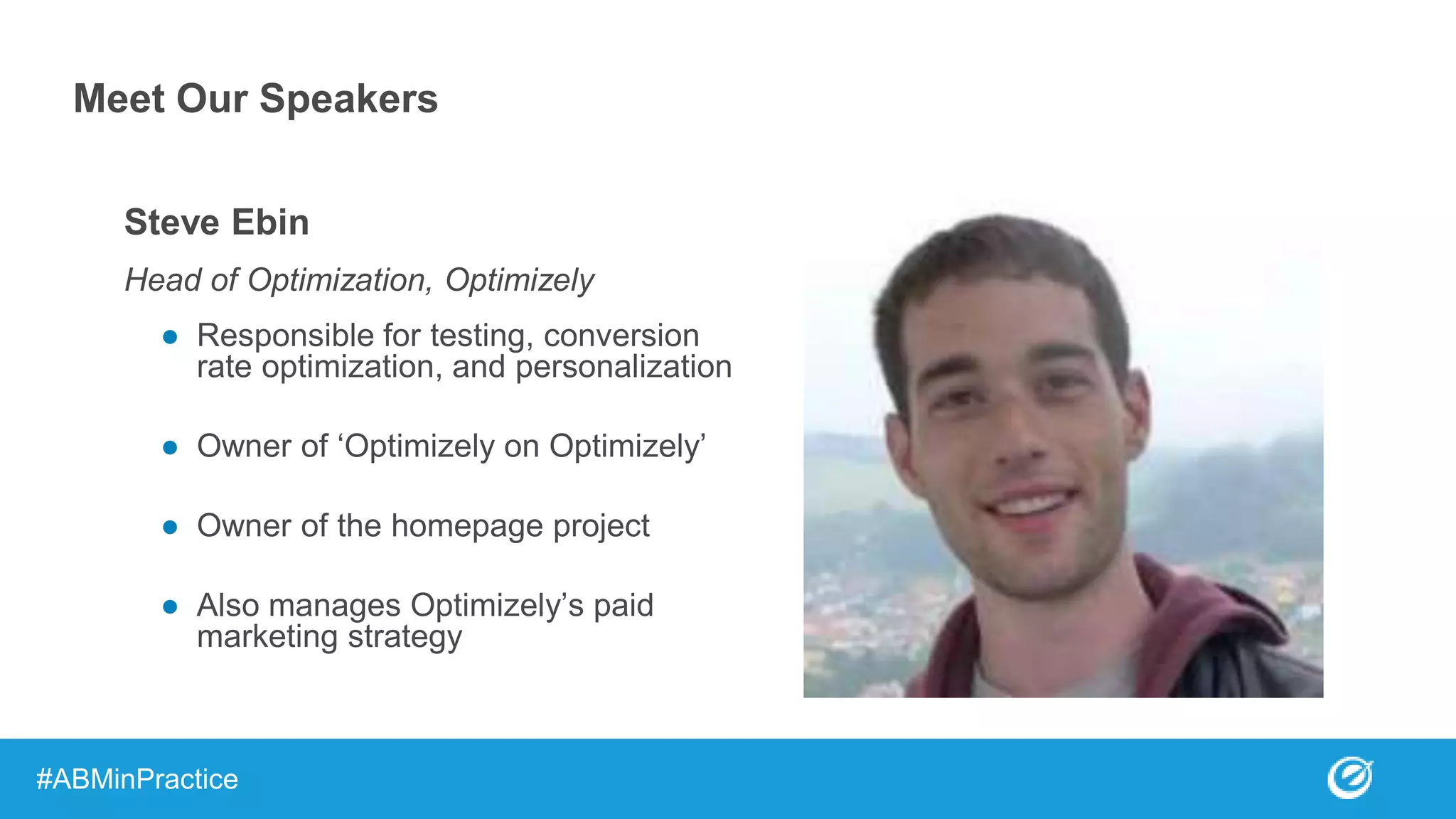 Steve Ebin
Head of Optimization, Optimizely
● Responsible for testing, conversion
rate optimization, and personalization
● Owner of ‘Optimizely on Optimizely’
● Owner of the homepage project
● Also manages Optimizely’s paid
marketing strategy
Meet Our Speakers
#ABMinPractice
 