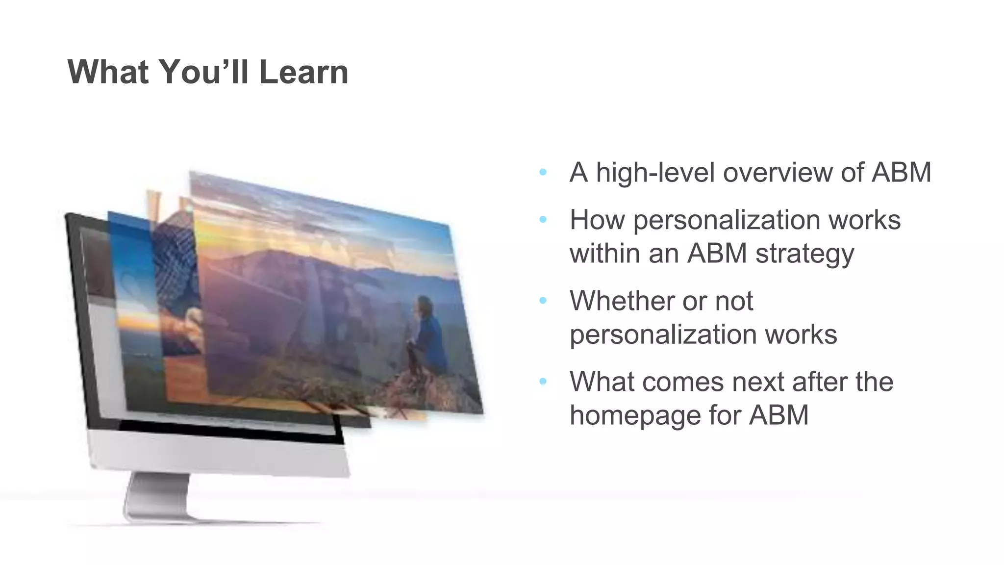 What You’ll Learn
• A high-level overview of ABM
• How personalization works
within an ABM strategy
• Whether or not
personalization works
• What comes next after the
homepage for ABM
 