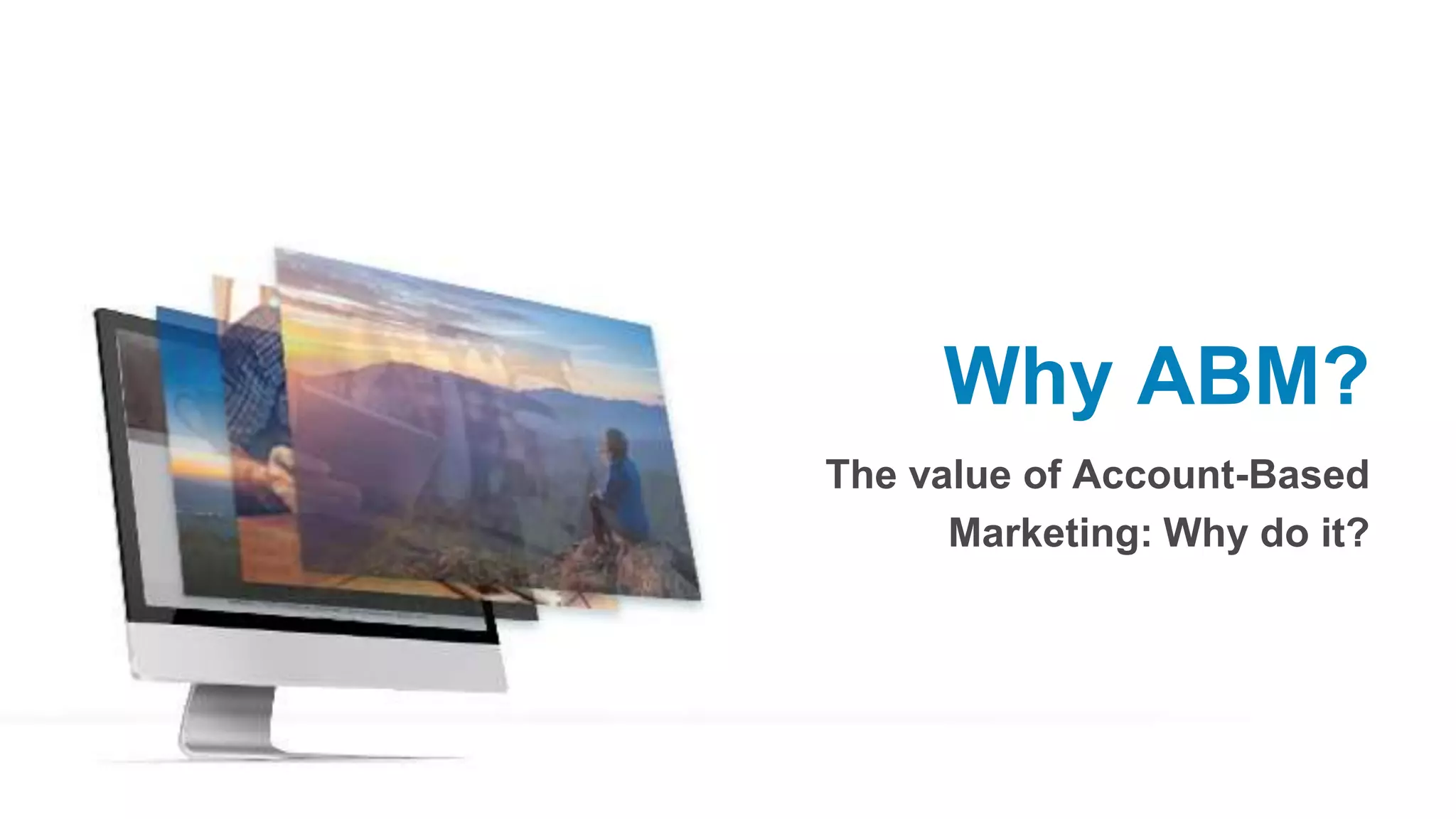 Why ABM?
The value of Account-Based
Marketing: Why do it?
 