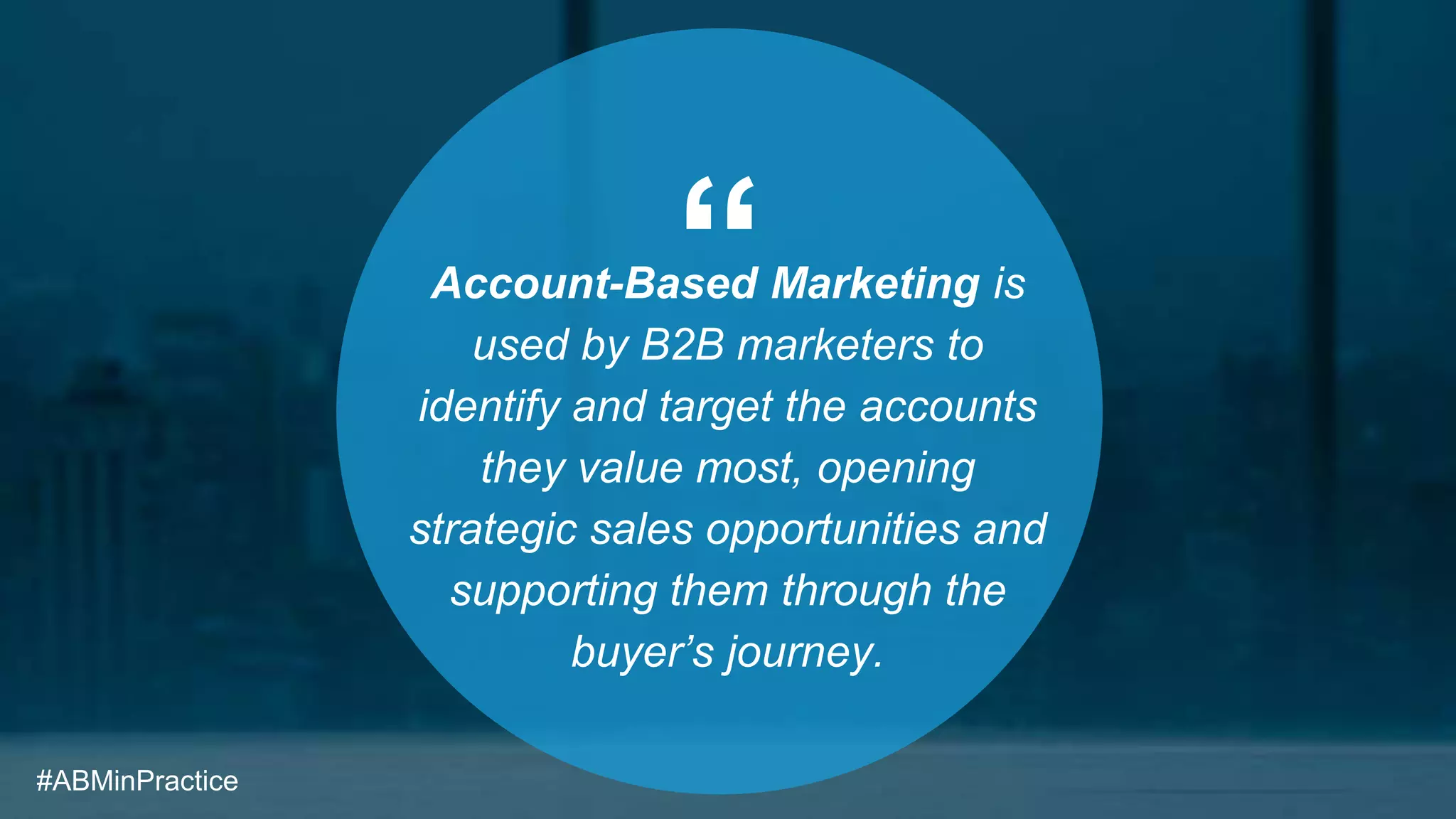 “Account-Based Marketing is
used by B2B marketers to
identify and target the accounts
they value most, opening
strategic sales opportunities and
supporting them through the
buyer’s journey.
#ABMinPractice
 