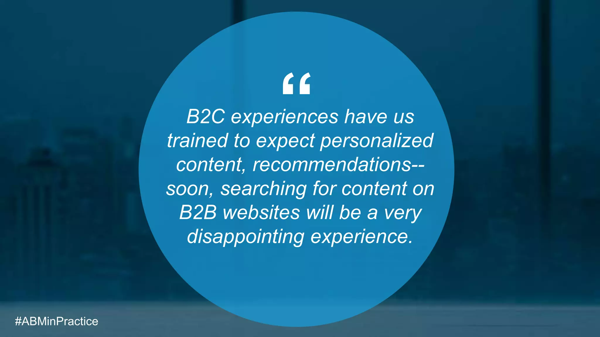 “B2C experiences have us
trained to expect personalized
content, recommendations--
soon, searching for content on
B2B websites will be a very
disappointing experience.
#ABMinPractice
 