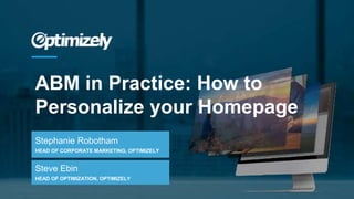 ABM in Practice: How to
Personalize your Homepage
Stephanie Robotham
HEAD OF CORPORATE MARKETING, OPTIMIZELY
Steve Ebin
HEAD OF OPTIMIZATION, OPTIMIZELY
 