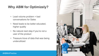 Why ABM for Optimizely?
• Lead volume problem = bad
conversations for Sales
• Need leads to be better educated,
higher qua...