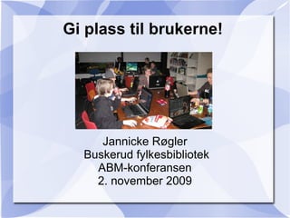 Gi plass til brukerne!




     Jannicke Røgler
  Buskerud fylkesbibliotek
    ABM-konferansen
    2. november 2009
 