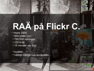 Foto: Johan Carlström, CC-BY RAÄ på Flickr C. mars 2009 659 bilder (nu) 795 000 visningar 175 kr/år 15 minuter per dag kvalitet väldigt många nya användare… 