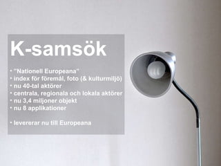 K-samsök ” Nationell Europeana” index för föremål, foto (& kulturmiljö) nu 40-tal aktörer centrala, regionala och lokala aktörer nu 3,4 miljoner objekt nu 8 applikationer levererar nu till Europeana 
