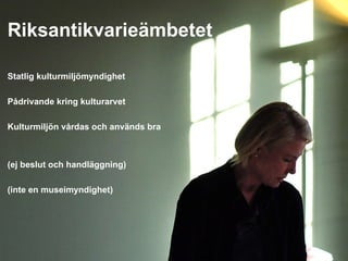 Riksantikvarieämbetet Statlig kulturmiljömyndighet Pådrivande kring kulturarvet  Kulturmiljön vårdas och används bra (ej beslut och handläggning) (inte en museimyndighet) 