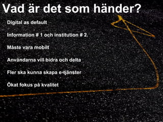 Vad är det som händer? Digital as default Information # 1 och institution # 2. Måste vara mobilt Användarna vill bidra och delta Fler ska kunna skapa e-tjänster Ökat fokus på kvalitet 