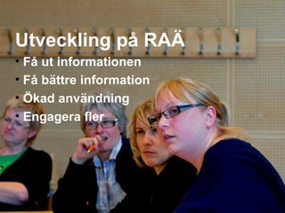 Utveckling på RAÄ   Få ut informationen Få bättre information Ökad användning Engagera fler 