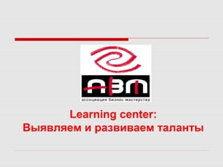 Learning center:
Выявляем и развиваем таланты
 