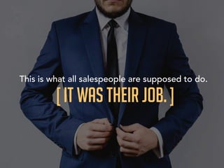 This is what all salespeople are supposed to do.
[ It was their job. ]
 