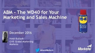 ABM - The WD40 for Your
Marketing and Sales Machine
December 2016
Heidi Bullock
GVP, Global Marketing
Marketo
@HeidiBullock
 