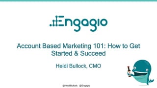 @HeidiBullock @Engagio
Account Based Marketing 101: How to Get
Started & Succeed
Heidi Bullock, CMO
 