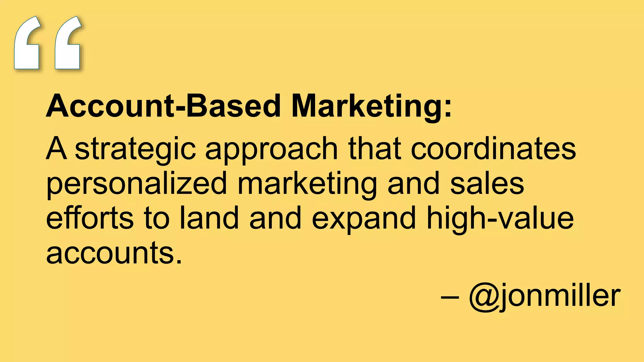 Account-Based Marketing:
A strategic approach that coordinates
personalized marketing and sales
efforts to land and expand high-value
accounts.
– @jonmiller
 