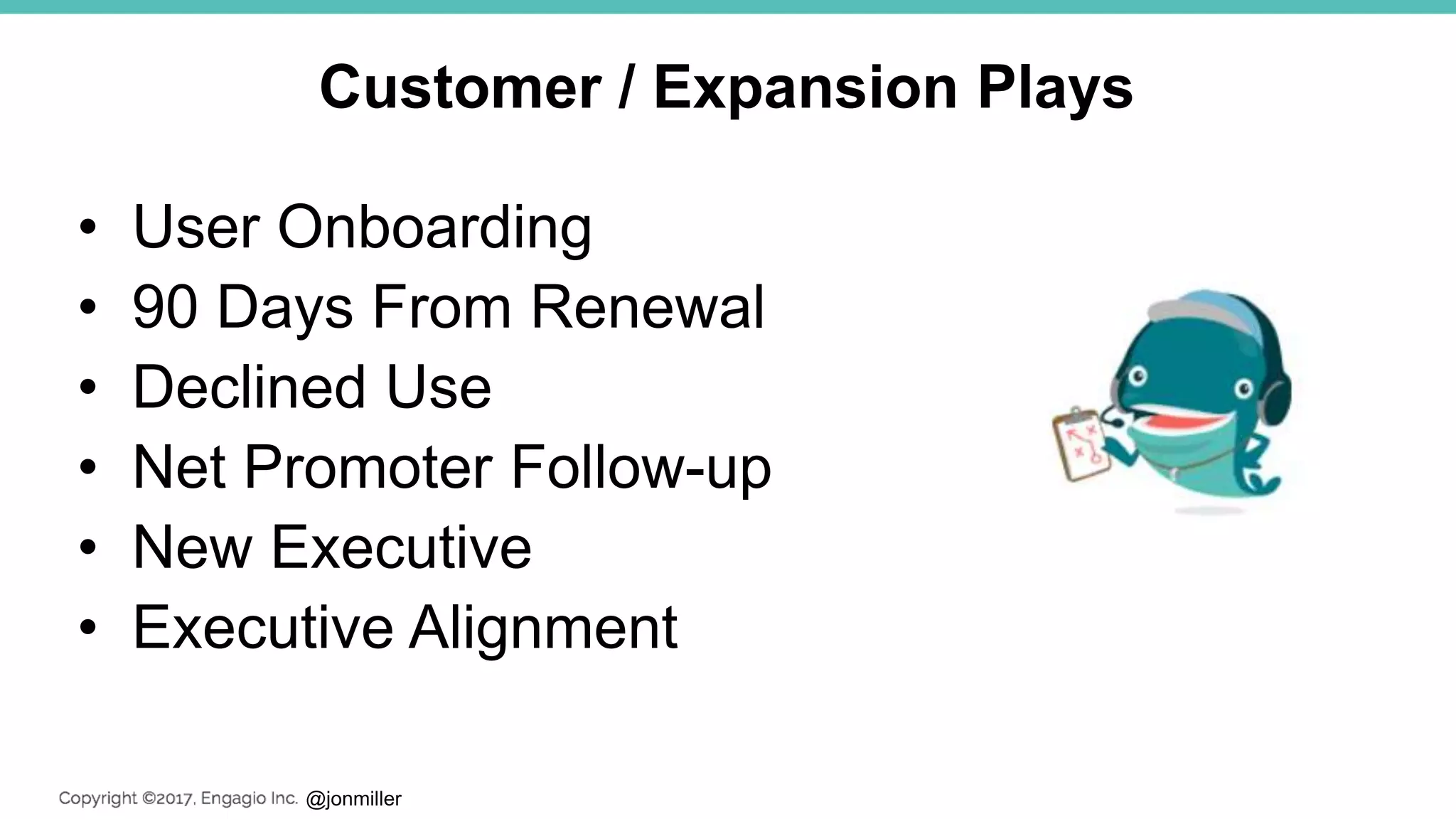 @jonmiller
Customer / Expansion Plays
• User Onboarding
• 90 Days From Renewal
• Declined Use
• Net Promoter Follow-up
• New Executive
• Executive Alignment
 