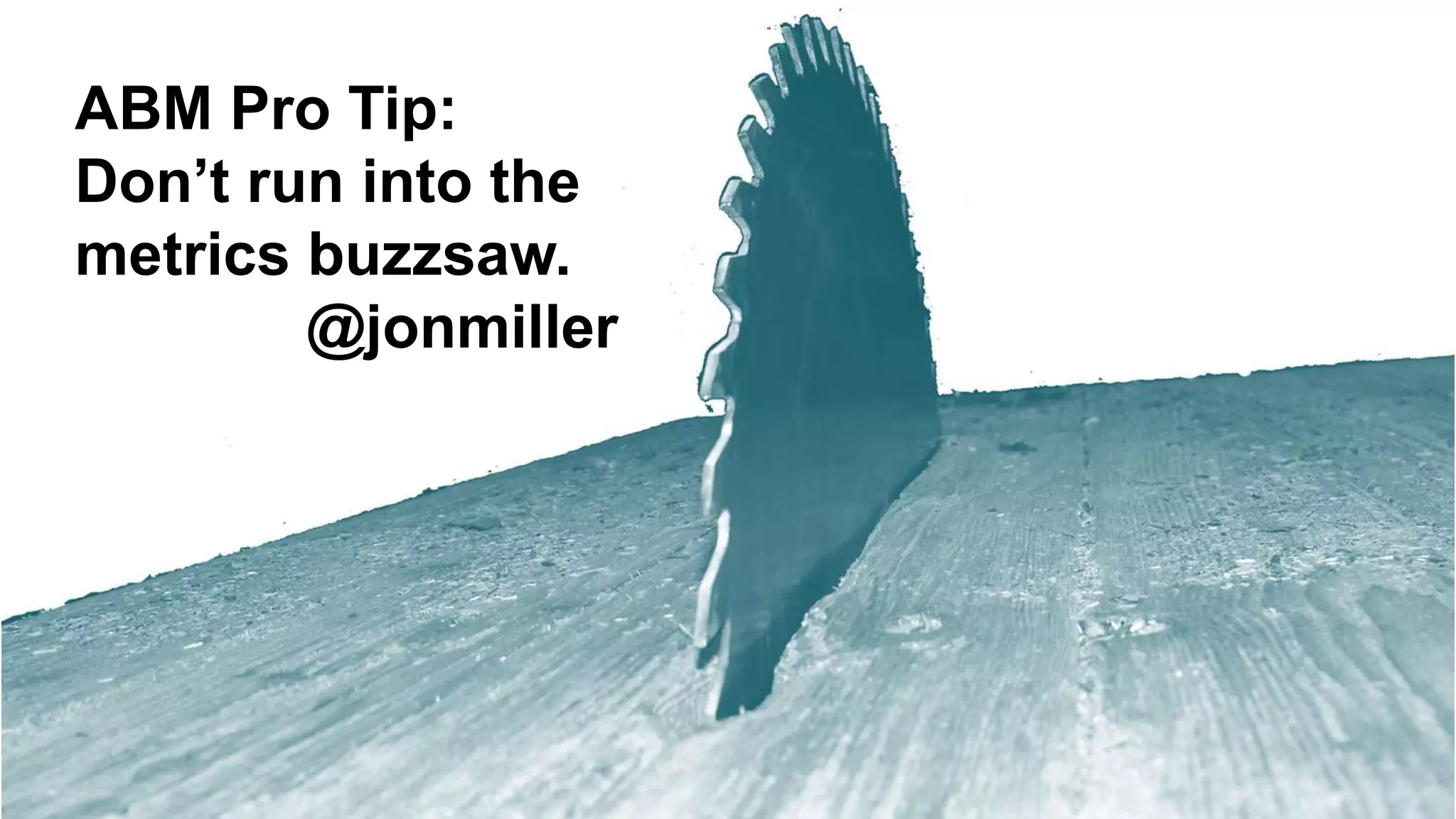 ABM Pro Tip:
Don’t run into the
metrics buzzsaw.
@jonmiller
 