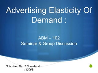 S
Advertising Elasticity Of
Demand :
ABM – 102
Seminar & Group Discussion
Submitted By : T.Guru Aarat
142063
 
