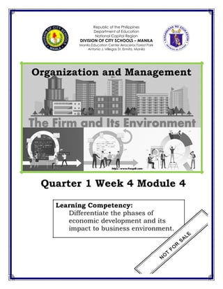 Republic of the Philippines
Department of Education
National Capital Region
DIVISION OF CITY SCHOOLS – MANILA
Manila Education Center Arroceros Forest Park
Antonio J. Villegas St. Ermita, Manila
Organization and Management
Quarter 1 Week 4 Module 4
Learning Competency:
Differentiate the phases of
economic development and its
impact to business environment.
 