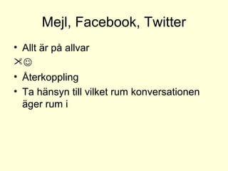 Mejl, Facebook, Twitter
• Allt är på allvar

• Återkoppling
• Ta hänsyn till vilket rum konversationen
äger rum i
 