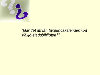 “Går det att lån taxeringskalendern på
Växjö stadsbibliotek?”
 