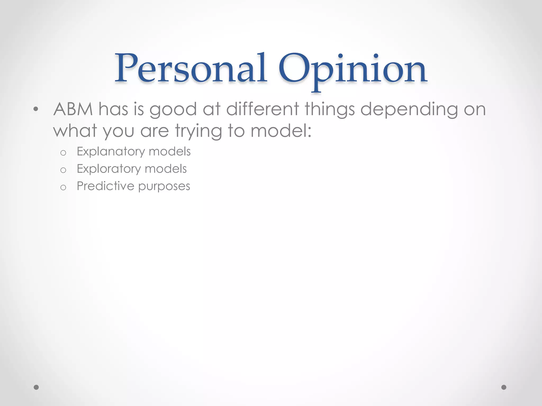 Personal Opinion
• ABM has is good at different things depending on
what you are trying to model:
o Explanatory models
o Exploratory models
o Predictive purposes