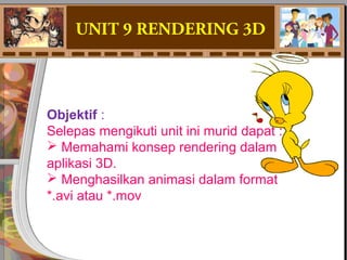UNIT 9 RENDERING 3D
Objektif : 
Selepas mengikuti unit ini murid dapat :
 Memahami konsep rendering dalam 
aplikasi 3D.
 Menghasilkan animasi dalam format 
*.avi atau *.mov
 