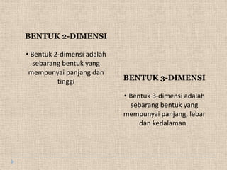 BENTUK 2-DIMENSI
• Bentuk 2-dimensi adalah
sebarang bentuk yang
mempunyai panjang dan
tinggi BENTUK 3-DIMENSI
• Bentuk 3-dimensi adalah
sebarang bentuk yang
mempunyai panjang, lebar
dan kedalaman.
 