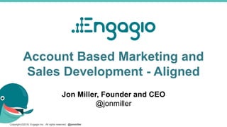 Copyright ©2016, Engagio Inc. All rights reserved. @jonmiller
Account Based Marketing and
Sales Development - Aligned
Jon Miller, Founder and CEO
@jonmiller
 