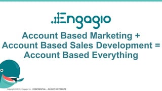 Copyright ©2016, Engagio Inc. CONFIDENTIAL – DO NOT DISTRIBUTE
Account Based Marketing +
Account Based Sales Development =
Account Based Everything
 