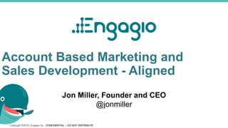 Copyright ©2016, Engagio Inc. CONFIDENTIAL – DO NOT DISTRIBUTE
Account Based Marketing and
Sales Development - Aligned
Jon Miller, Founder and CEO
@jonmiller
 