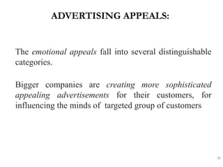 ADVERTISING APPEALS:
11
The emotional appeals fall into several distinguishable
categories.
Bigger companies are creating more sophisticated
appealing advertisements for their customers, for
influencing the minds of targeted group of customers
 