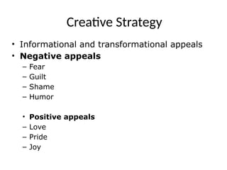 Creative Strategy
• Informational and transformational appeals
• Negative appeals
– Fear
– Guilt
– Shame
– Humor
• Positive appeals
– Love
– Pride
– Joy
 