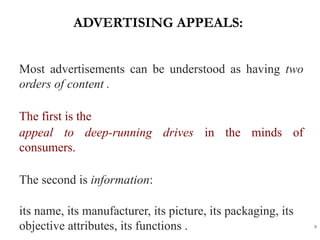 ADVERTISING APPEALS:
9
Most advertisements can be understood as having two
orders of content .
The first is the
appeal to deep-running drives in the minds of
consumers.
The second is information:
its name, its manufacturer, its picture, its packaging, its
objective attributes, its functions .
 